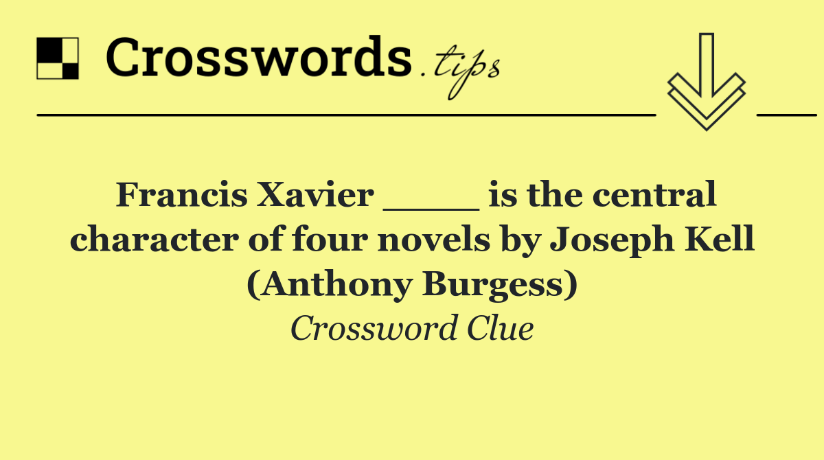 Francis Xavier ____ is the central character of four novels by Joseph Kell (Anthony Burgess)