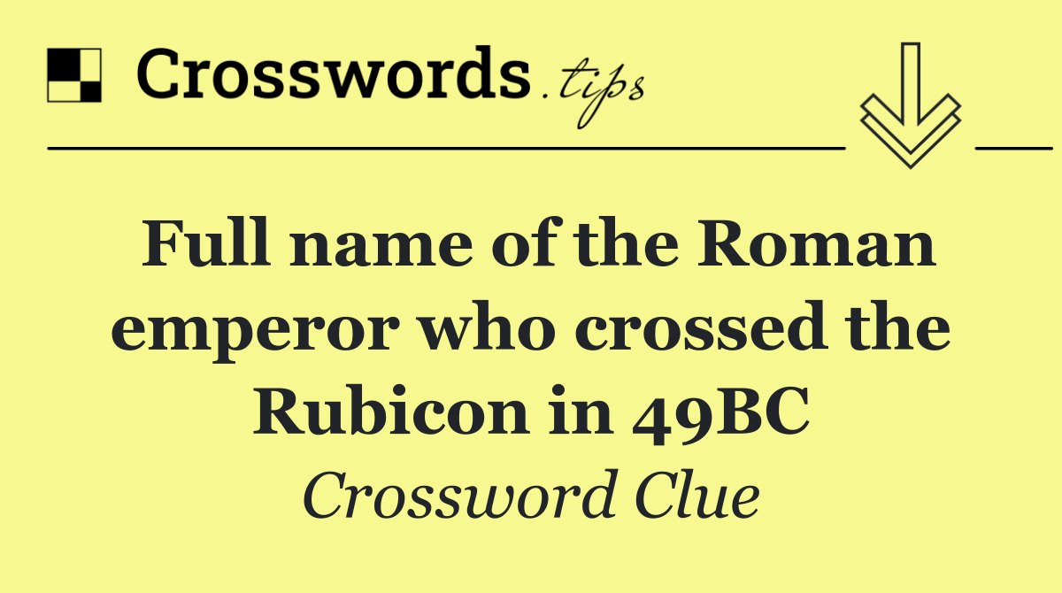 Full name of the Roman emperor who crossed the Rubicon in 49BC