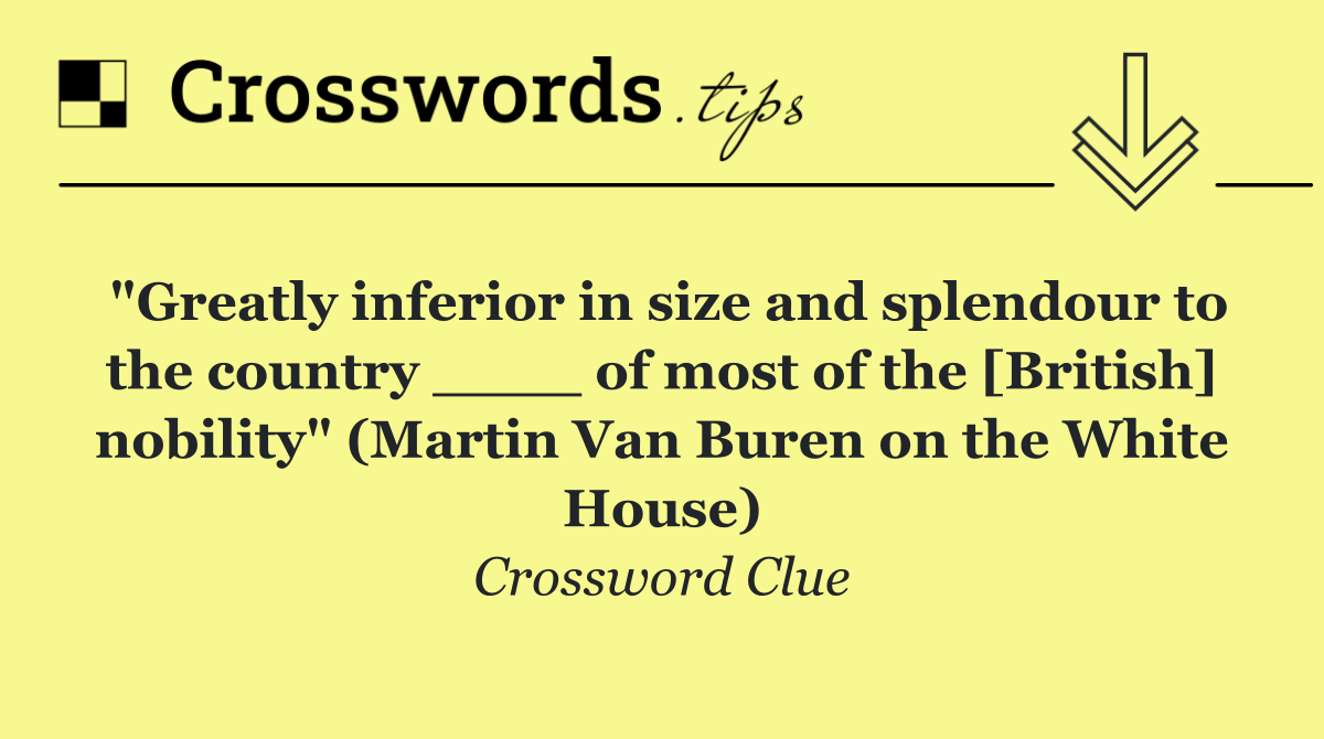 "Greatly inferior in size and splendour to the country ____ of most of the [British] nobility" (Martin Van Buren on the White House)