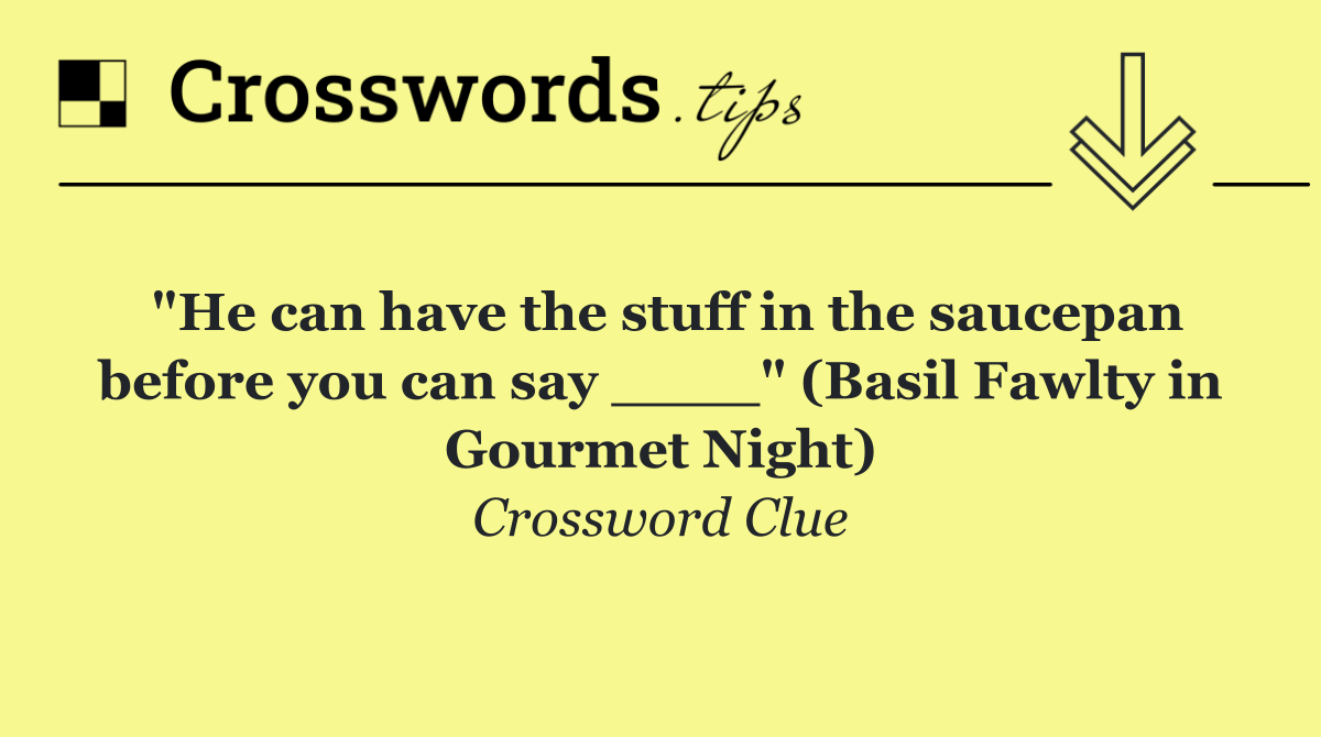 "He can have the stuff in the saucepan before you can say ____" (Basil Fawlty in Gourmet Night)