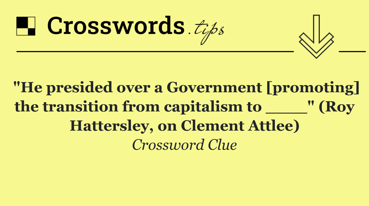 "He presided over a Government [promoting] the transition from capitalism to ____" (Roy Hattersley, on Clement Attlee)