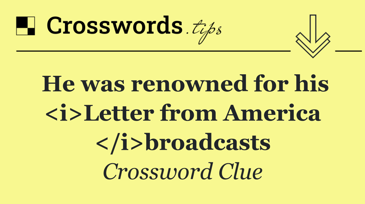 He was renowned for his <i>Letter from America </i>broadcasts