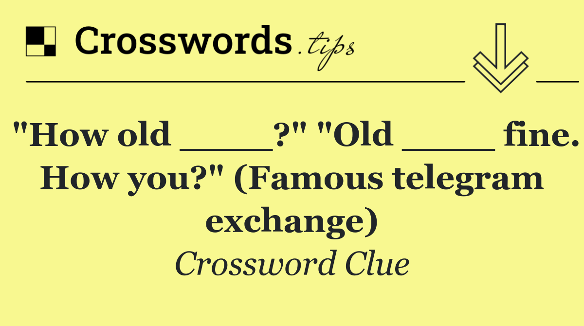 "How old ____?" "Old ____ fine. How you?" (Famous telegram exchange)