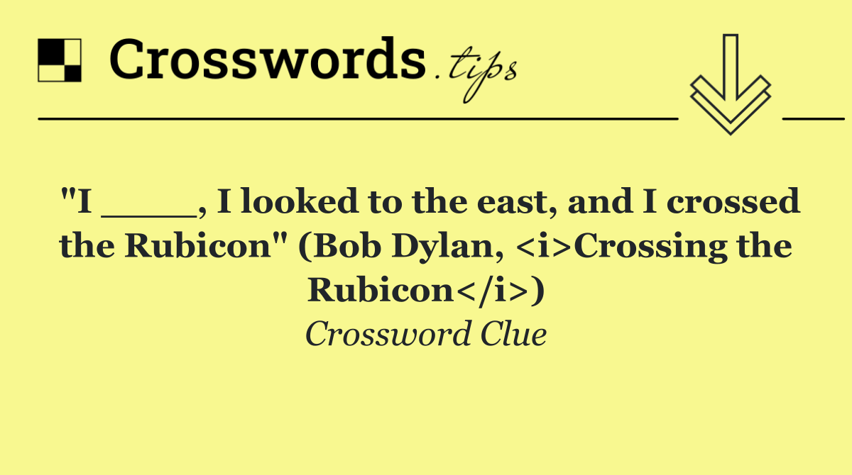 "I ____, I looked to the east, and I crossed the Rubicon" (Bob Dylan, <i>Crossing the Rubicon</i>)