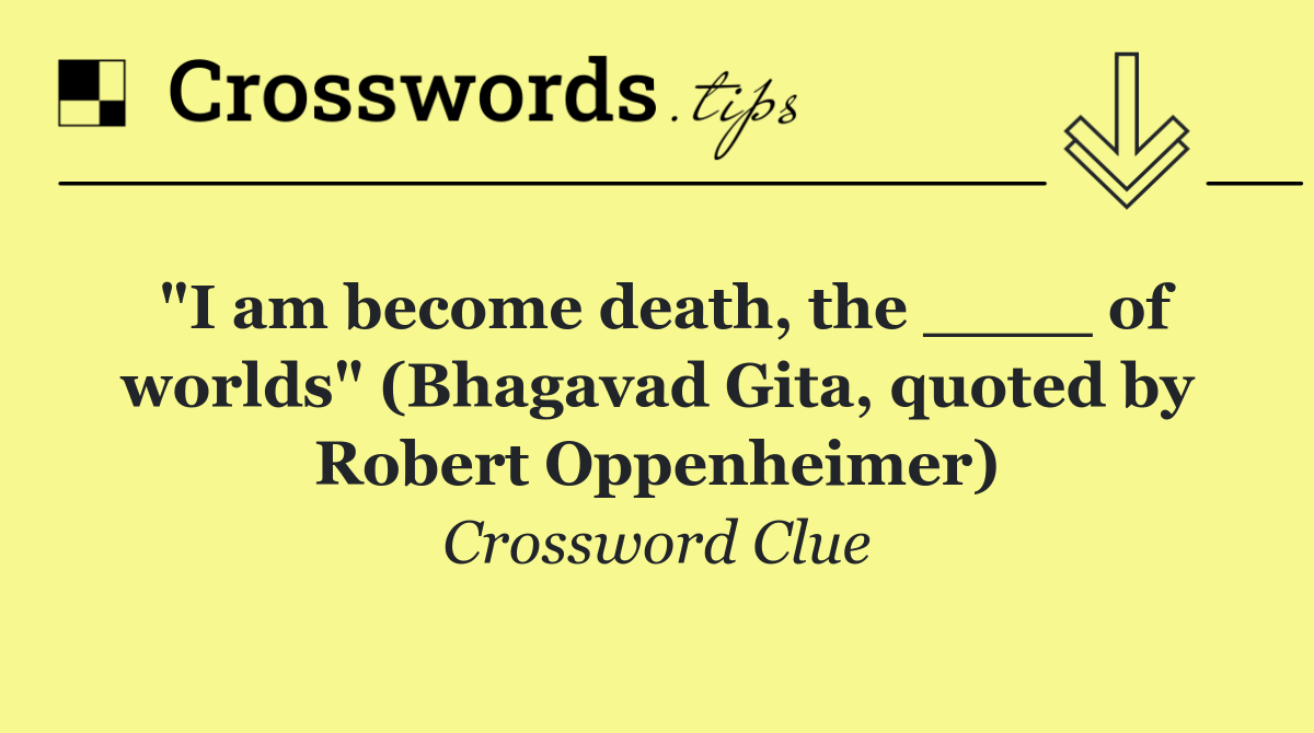 "I am become death, the ____ of worlds" (Bhagavad Gita, quoted by Robert Oppenheimer)