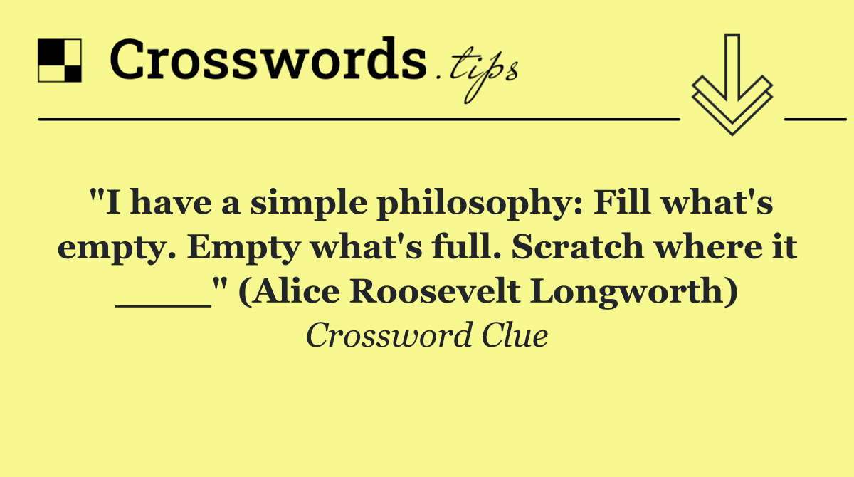 "I have a simple philosophy: Fill what's empty. Empty what's full. Scratch where it ____" (Alice Roosevelt Longworth)