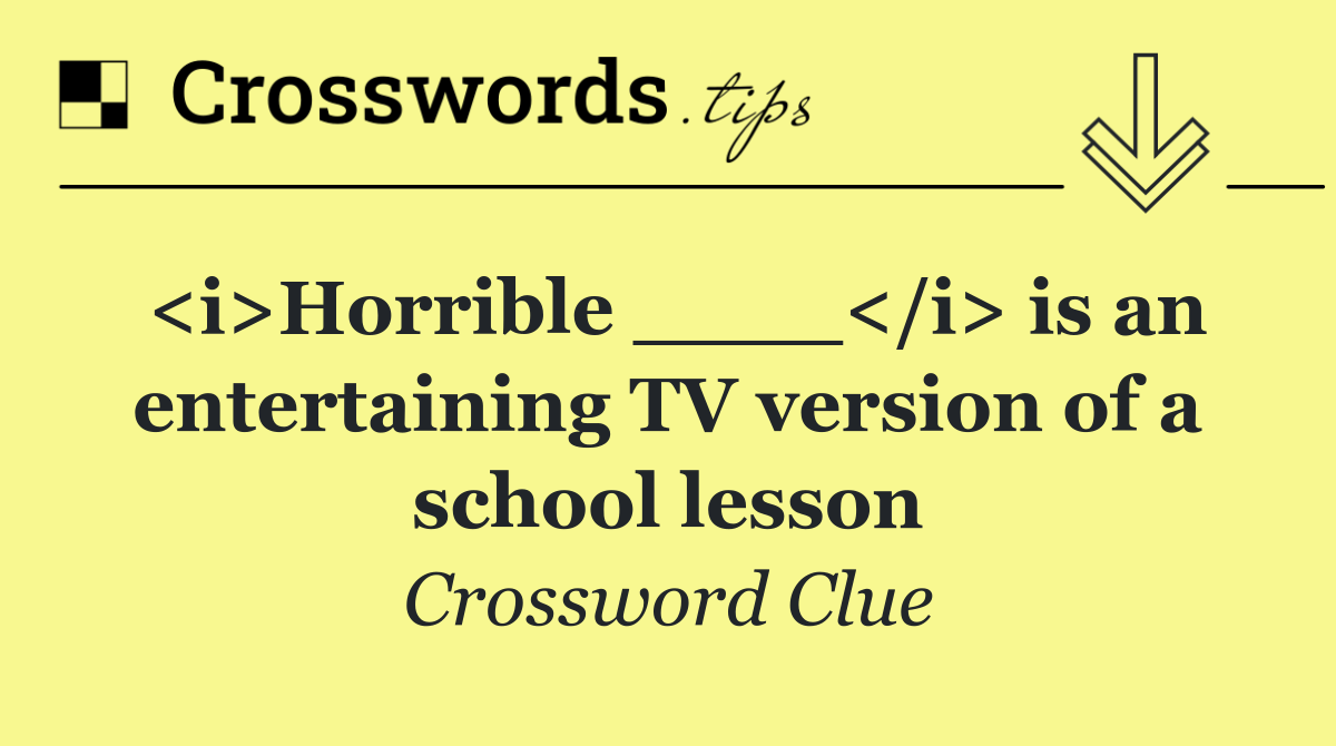 <i>Horrible ____</i> is an entertaining TV version of a school lesson