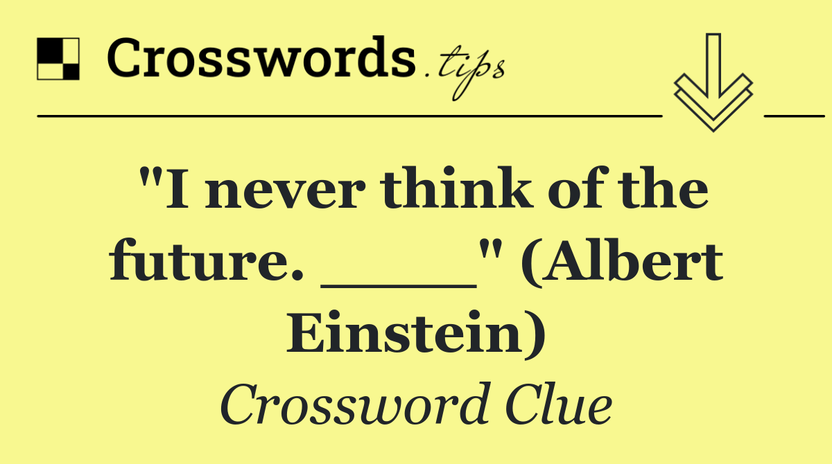 "I never think of the future. ____" (Albert Einstein)