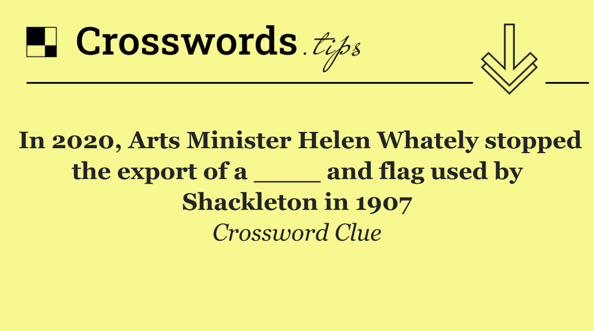 In 2020, Arts Minister Helen Whately stopped the export of a ____ and flag used by Shackleton in 1907