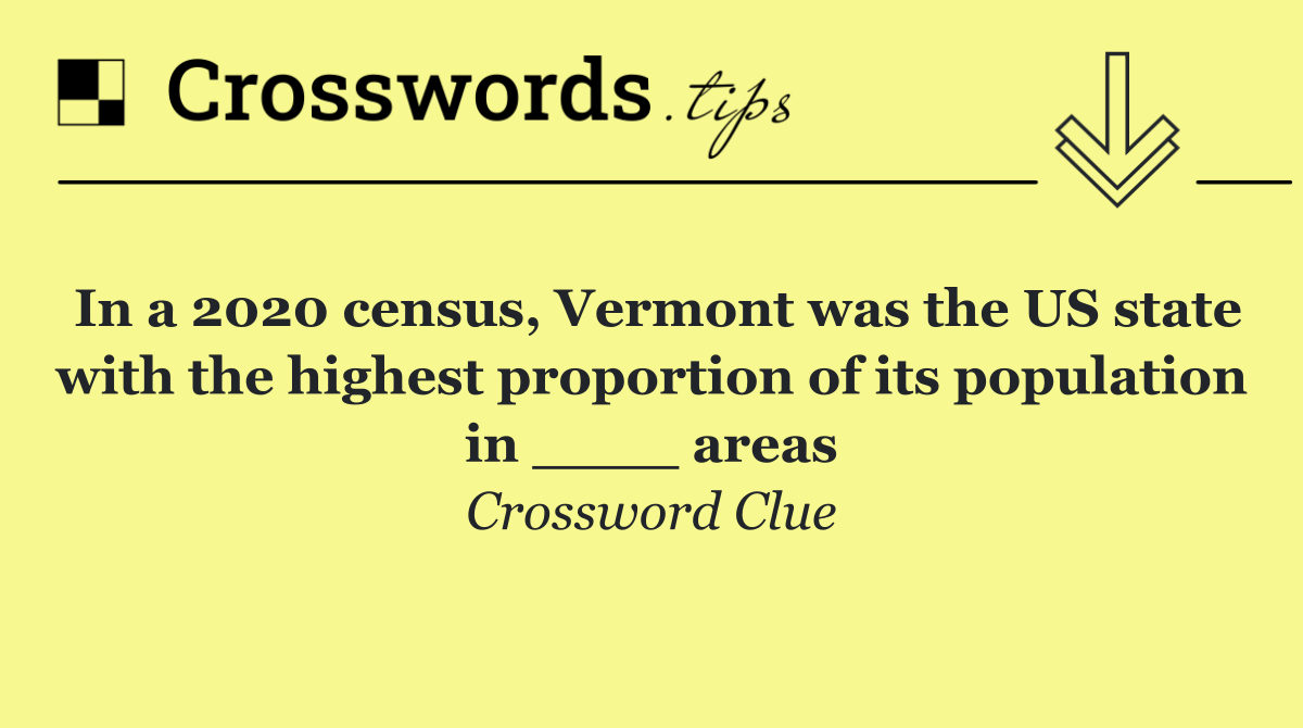 In a 2020 census, Vermont was the US state with the highest proportion of its population in ____ areas