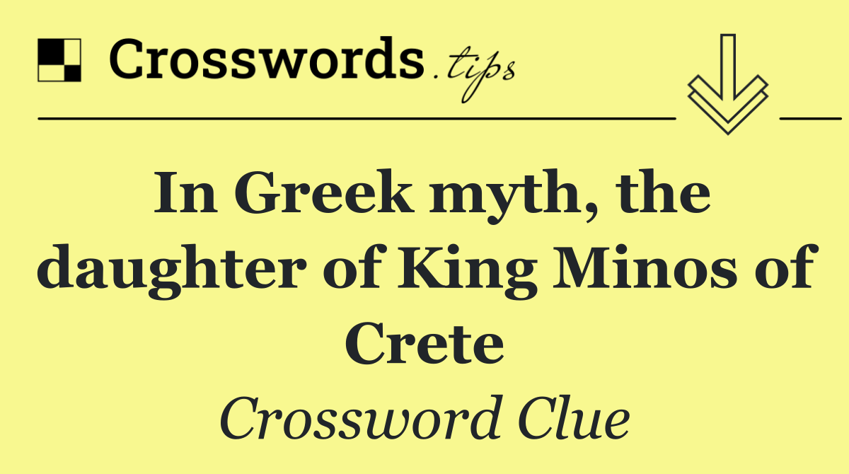 In Greek myth, the daughter of King Minos of Crete