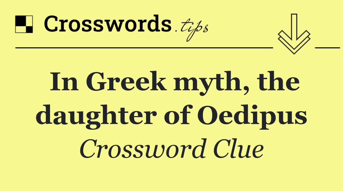 In Greek myth, the daughter of Oedipus