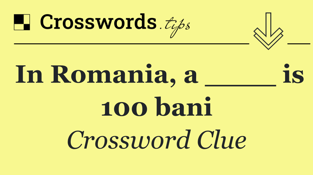 In Romania, a ____ is 100 bani