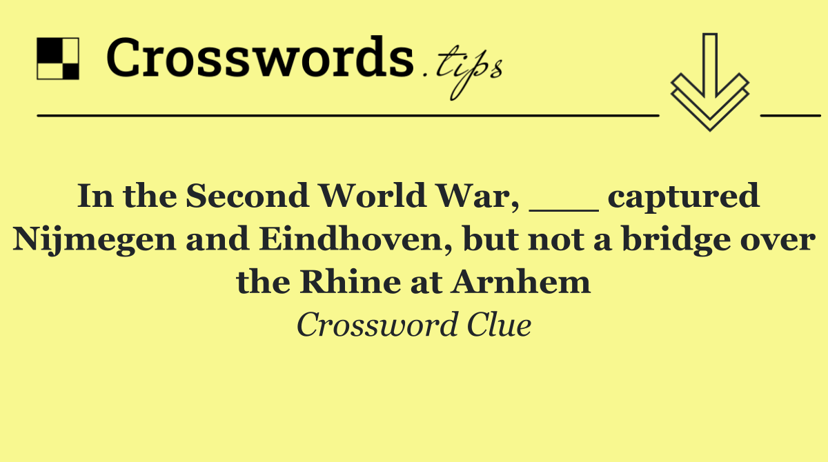 In the Second World War, ___ captured Nijmegen and Eindhoven, but not a bridge over the Rhine at Arnhem