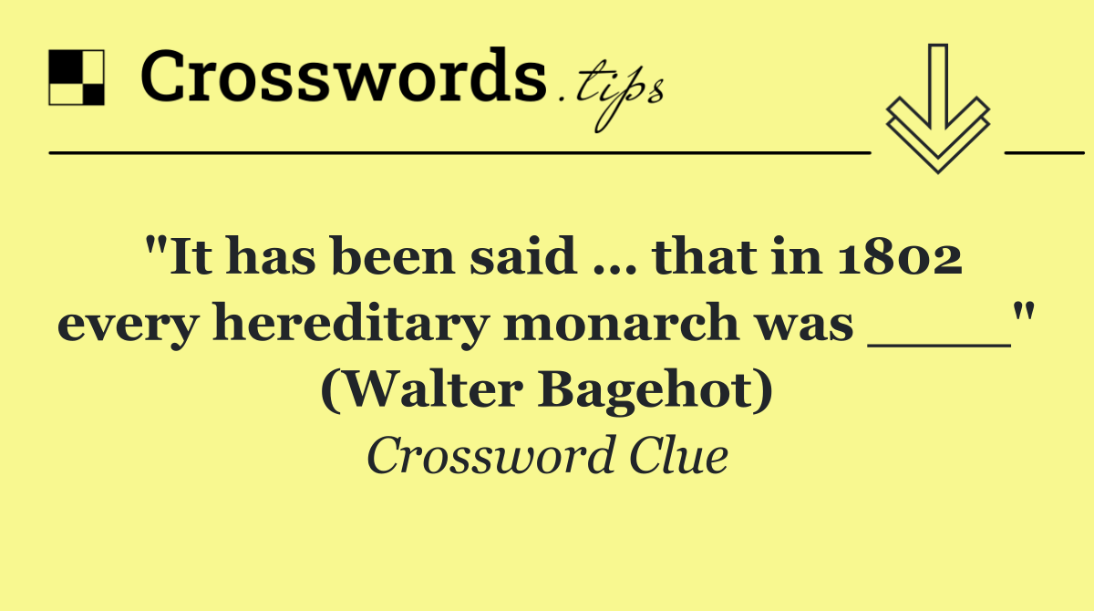 "It has been said … that in 1802 every hereditary monarch was ____" (Walter Bagehot)