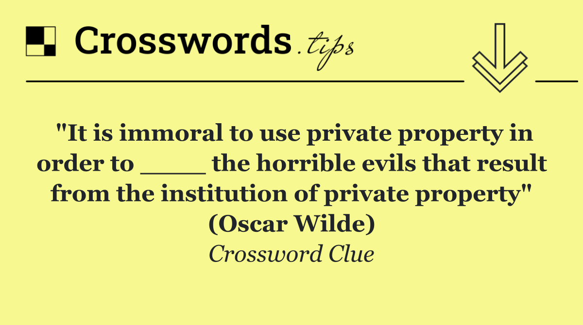 "It is immoral to use private property in order to ____ the horrible evils that result from the institution of private property" (Oscar Wilde)