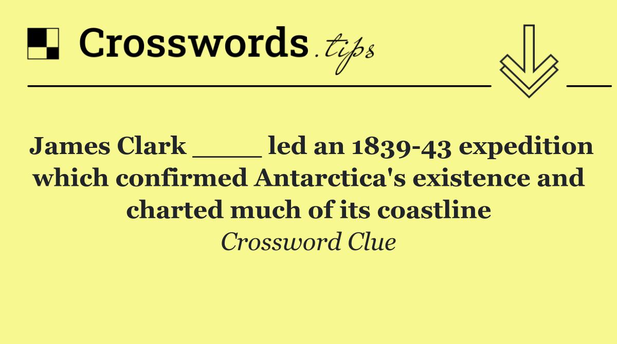 James Clark ____ led an 1839 43 expedition which confirmed Antarctica's existence and charted much of its coastline