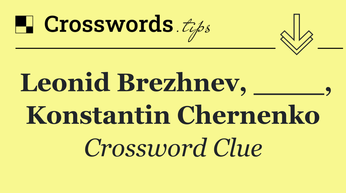 Leonid Brezhnev, ____, Konstantin Chernenko