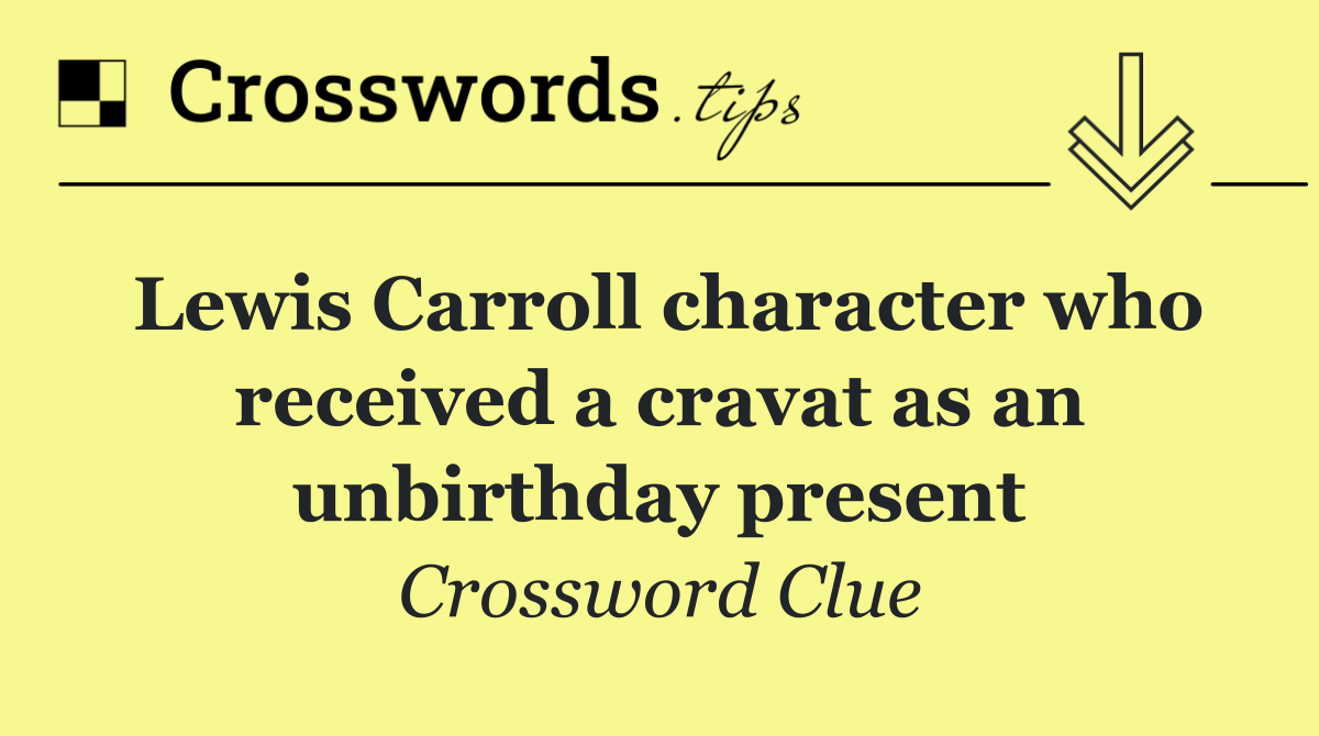 Lewis Carroll character who received a cravat as an unbirthday present