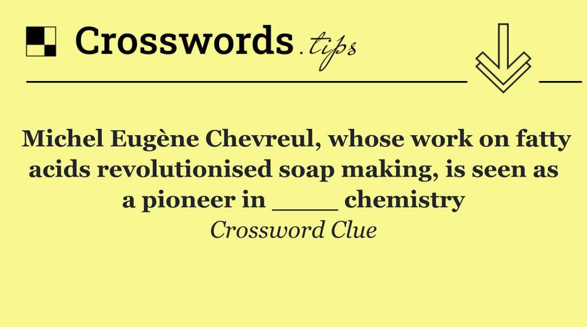 Michel Eugène Chevreul, whose work on fatty acids revolutionised soap making, is seen as a pioneer in ____ chemistry