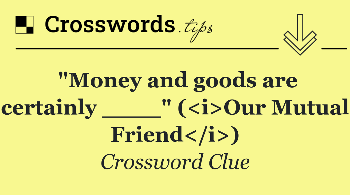 "Money and goods are certainly ____" (<i>Our Mutual Friend</i>)