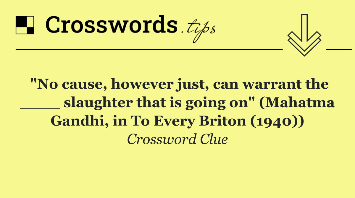 "No cause, however just, can warrant the ____ slaughter that is going on" (Mahatma Gandhi, in To Every Briton (1940))