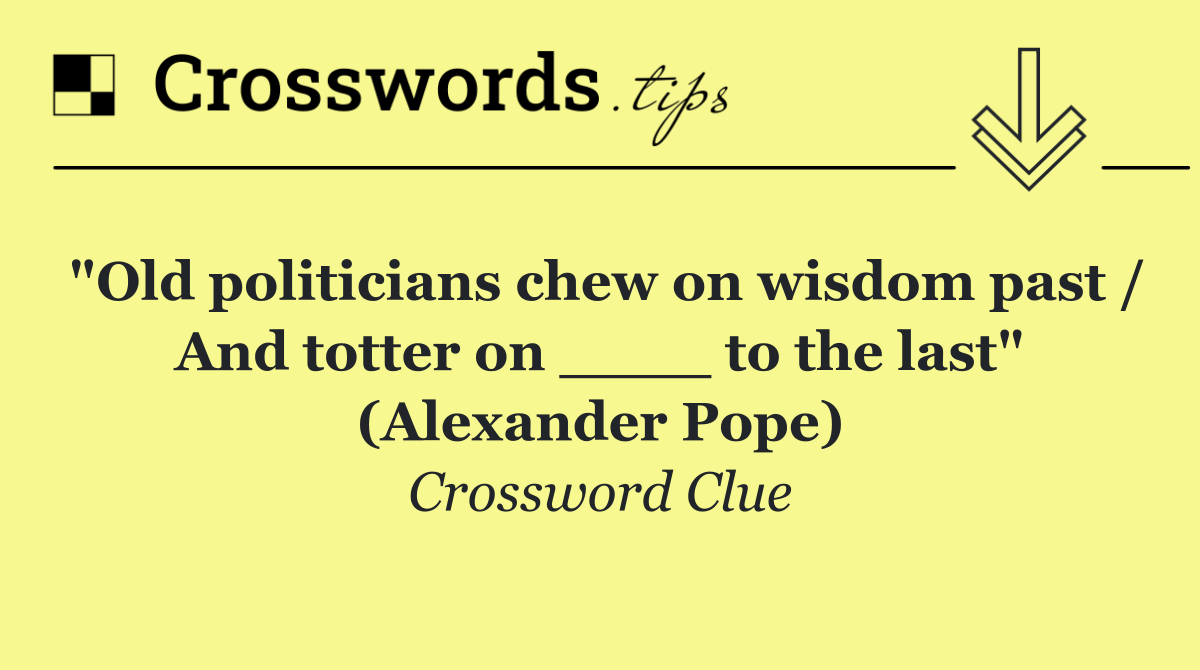 "Old politicians chew on wisdom past / And totter on ____ to the last" (Alexander Pope)