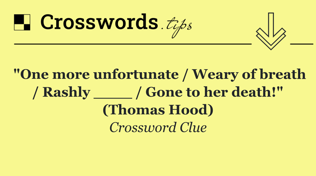 "One more unfortunate / Weary of breath / Rashly ____ / Gone to her death!" (Thomas Hood)