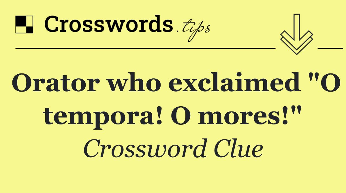 Orator who exclaimed "O tempora! O mores!"
