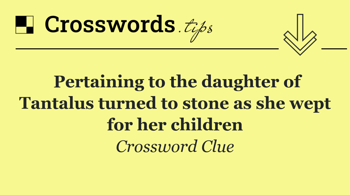 Pertaining to the daughter of Tantalus turned to stone as she wept for her children