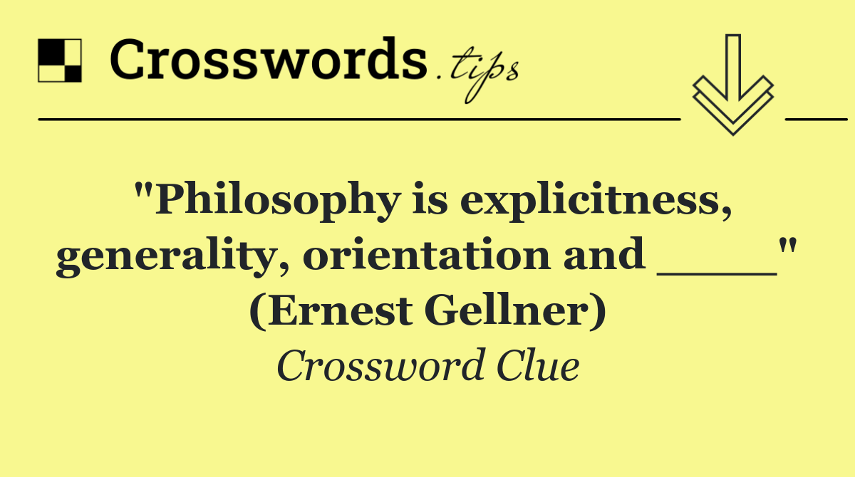 "Philosophy is explicitness, generality, orientation and ____" (Ernest Gellner)