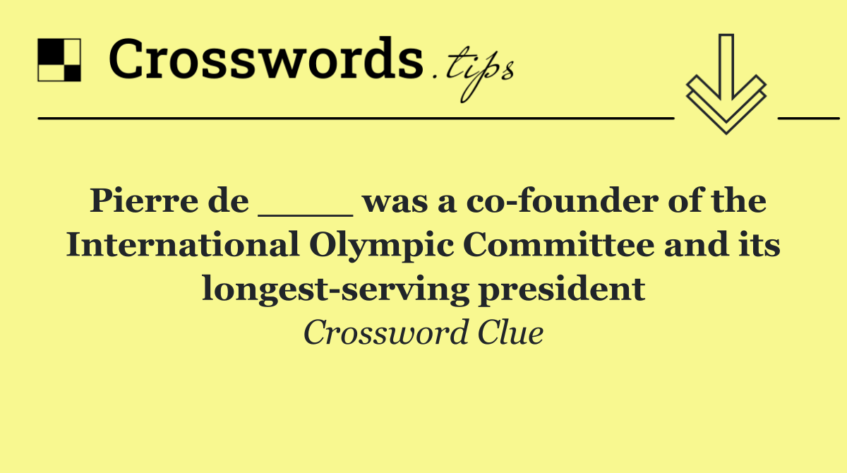 Pierre de ____ was a co founder of the International Olympic Committee and its longest serving president