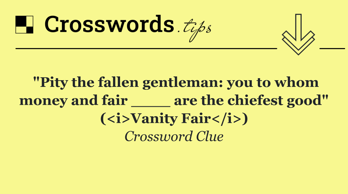 "Pity the fallen gentleman: you to whom money and fair ____ are the chiefest good" (<i>Vanity Fair</i>)