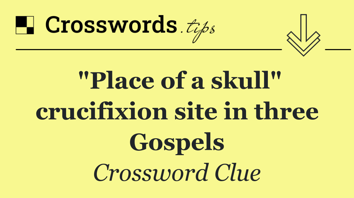 "Place of a skull" crucifixion site in three Gospels