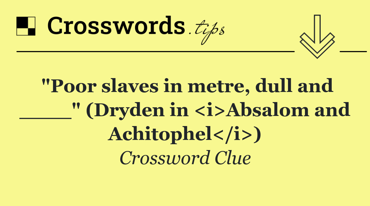 "Poor slaves in metre, dull and ____" (Dryden in <i>Absalom and Achitophel</i>)