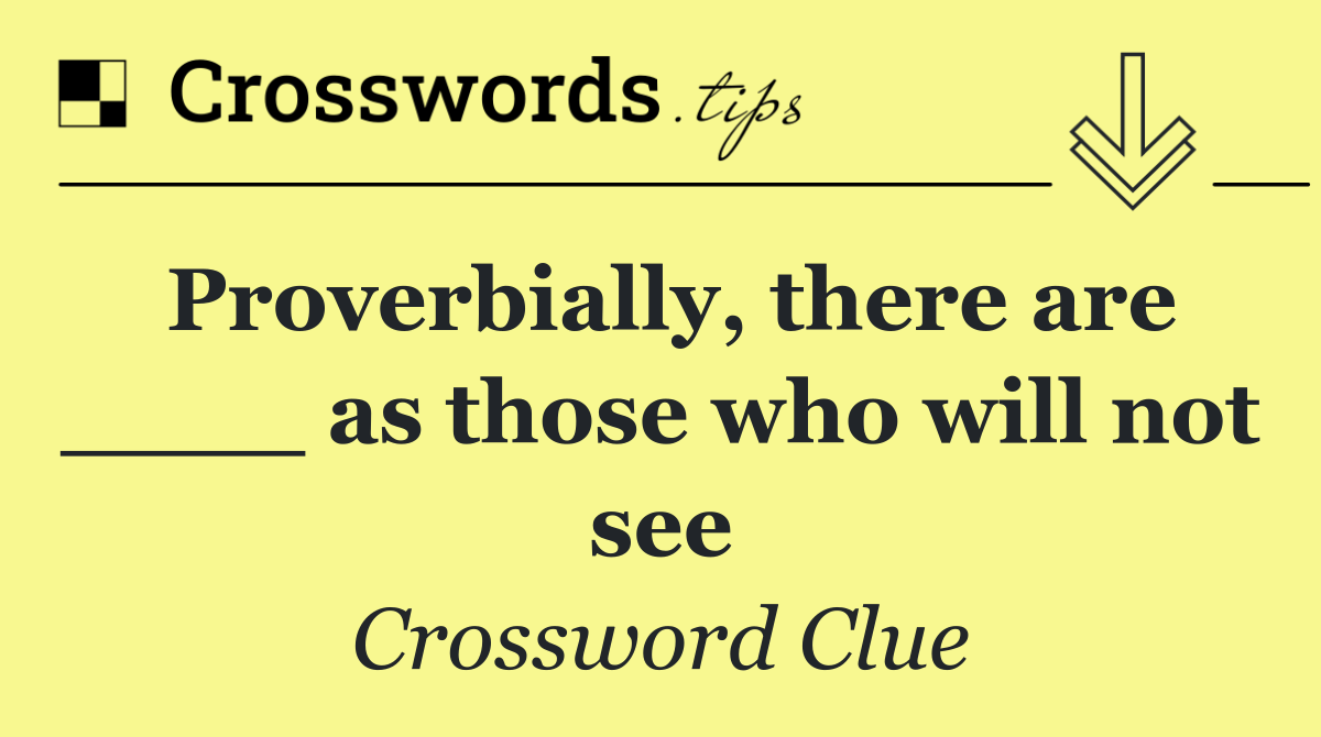 Proverbially, there are ____ as those who will not see