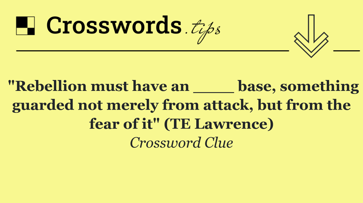 "Rebellion must have an ____ base, something guarded not merely from attack, but from the fear of it" (TE Lawrence)