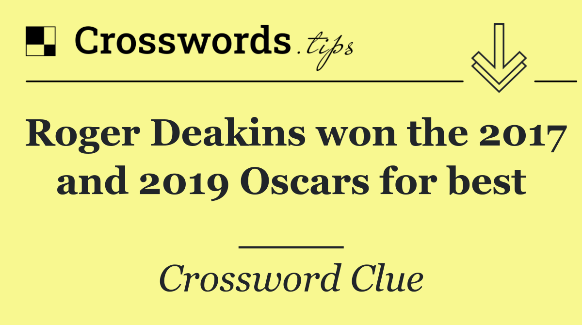 Roger Deakins won the 2017 and 2019 Oscars for best ____