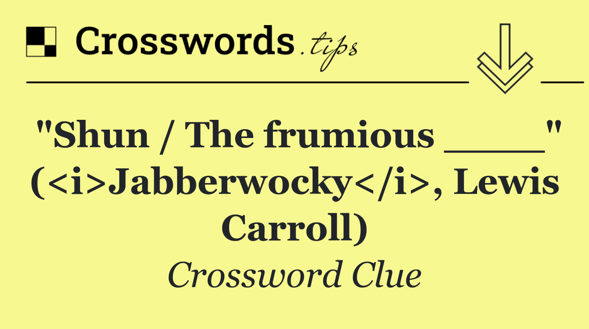 "Shun / The frumious ____" (<i>Jabberwocky</i>, Lewis Carroll)