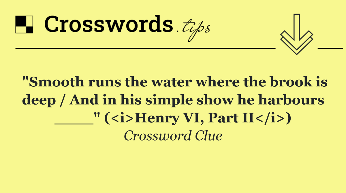 "Smooth runs the water where the brook is deep / And in his simple show he harbours ____" (<i>Henry VI, Part II</i>)