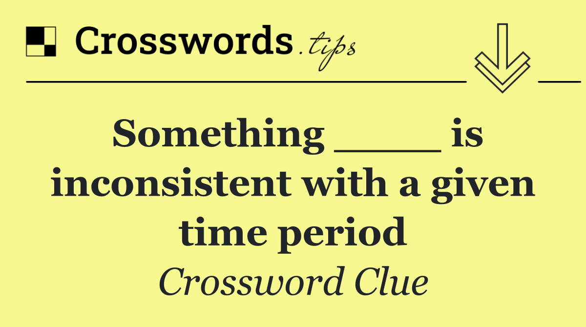 Something ____ is inconsistent with a given time period