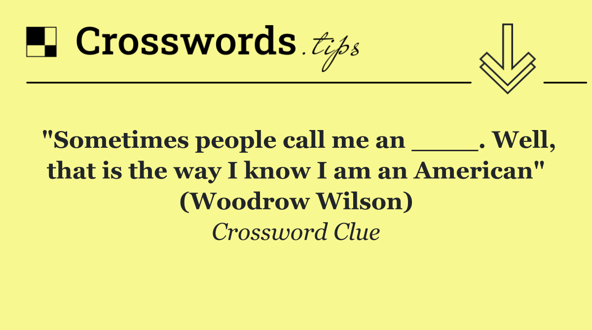 "Sometimes people call me an ____. Well, that is the way I know I am an American" (Woodrow Wilson)