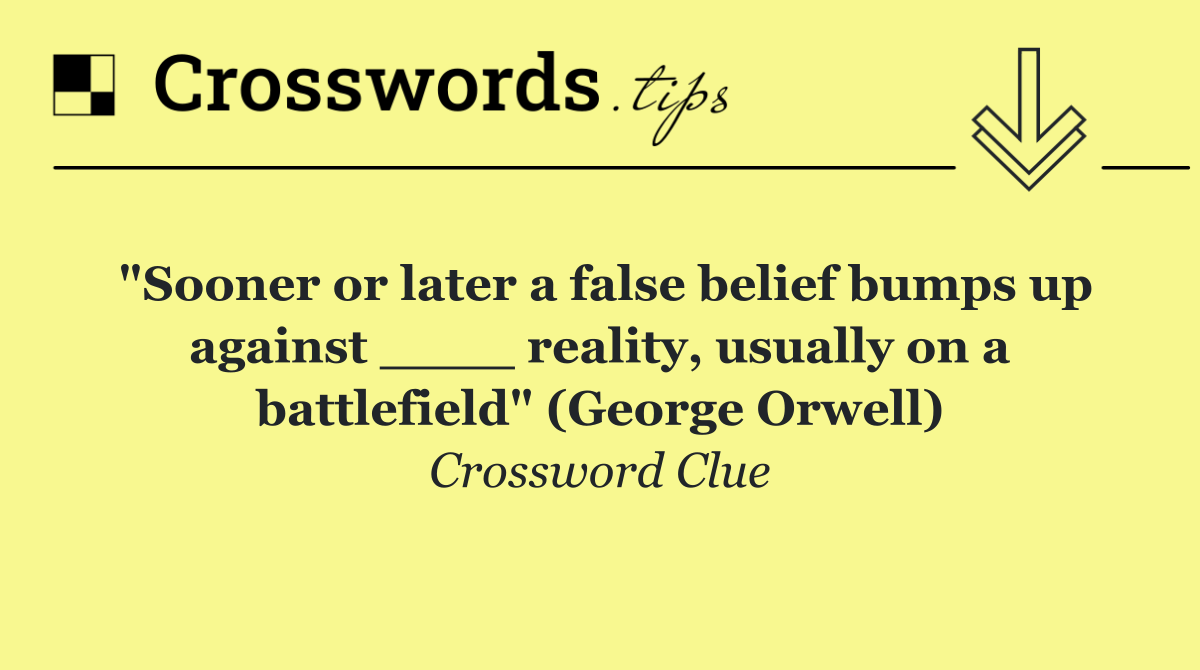 "Sooner or later a false belief bumps up against ____ reality, usually on a battlefield" (George Orwell)