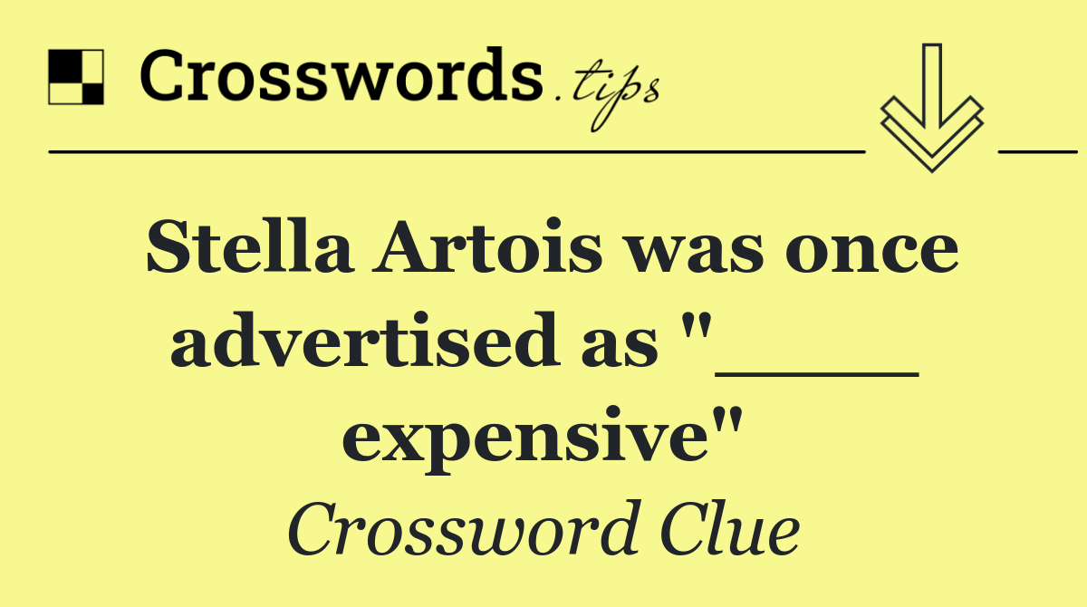 Stella Artois was once advertised as "____ expensive"