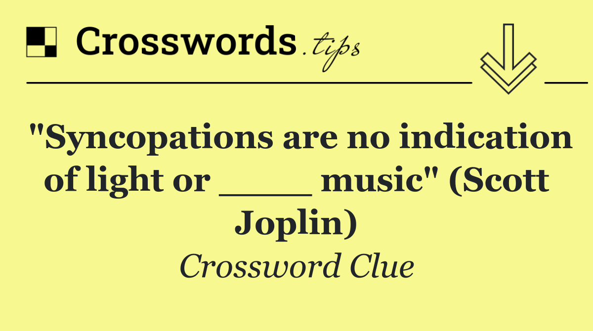 "Syncopations are no indication of light or ____ music" (Scott Joplin)