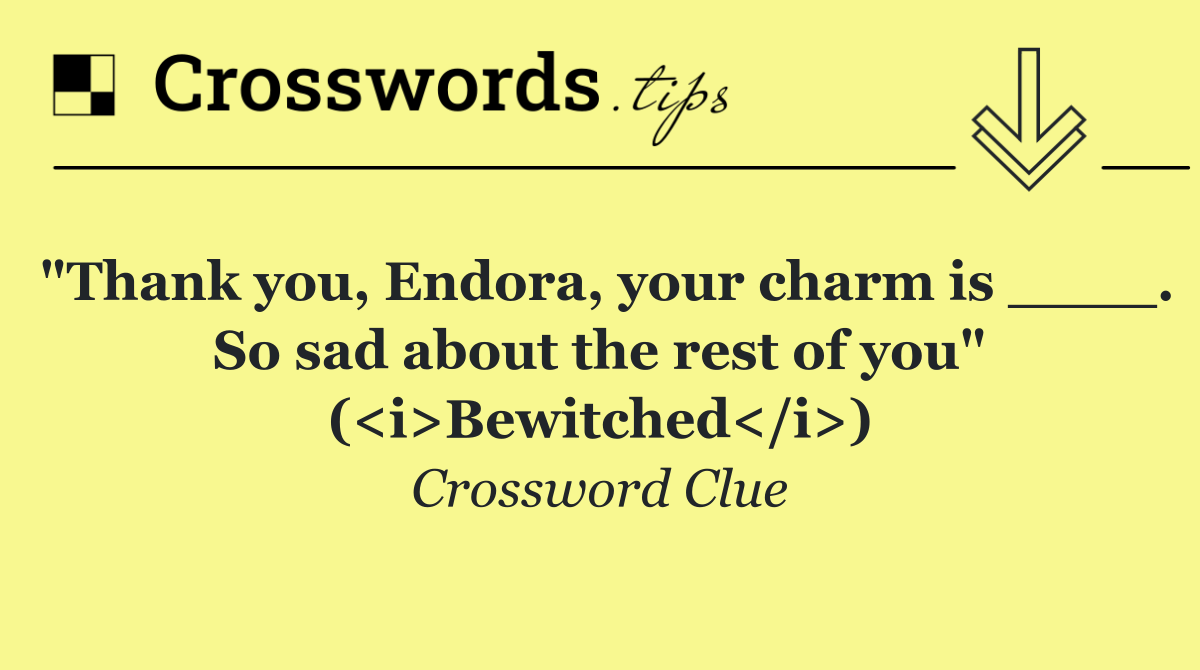 "Thank you, Endora, your charm is ____. So sad about the rest of you" (<i>Bewitched</i>)