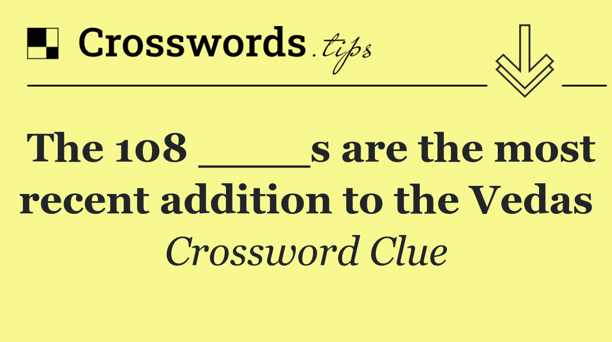 The 108 ____s are the most recent addition to the Vedas