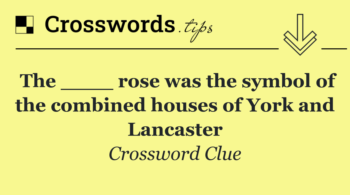 The ____ rose was the symbol of the combined houses of York and Lancaster