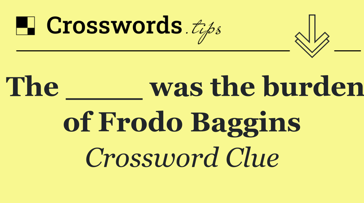 The ____ was the burden of Frodo Baggins