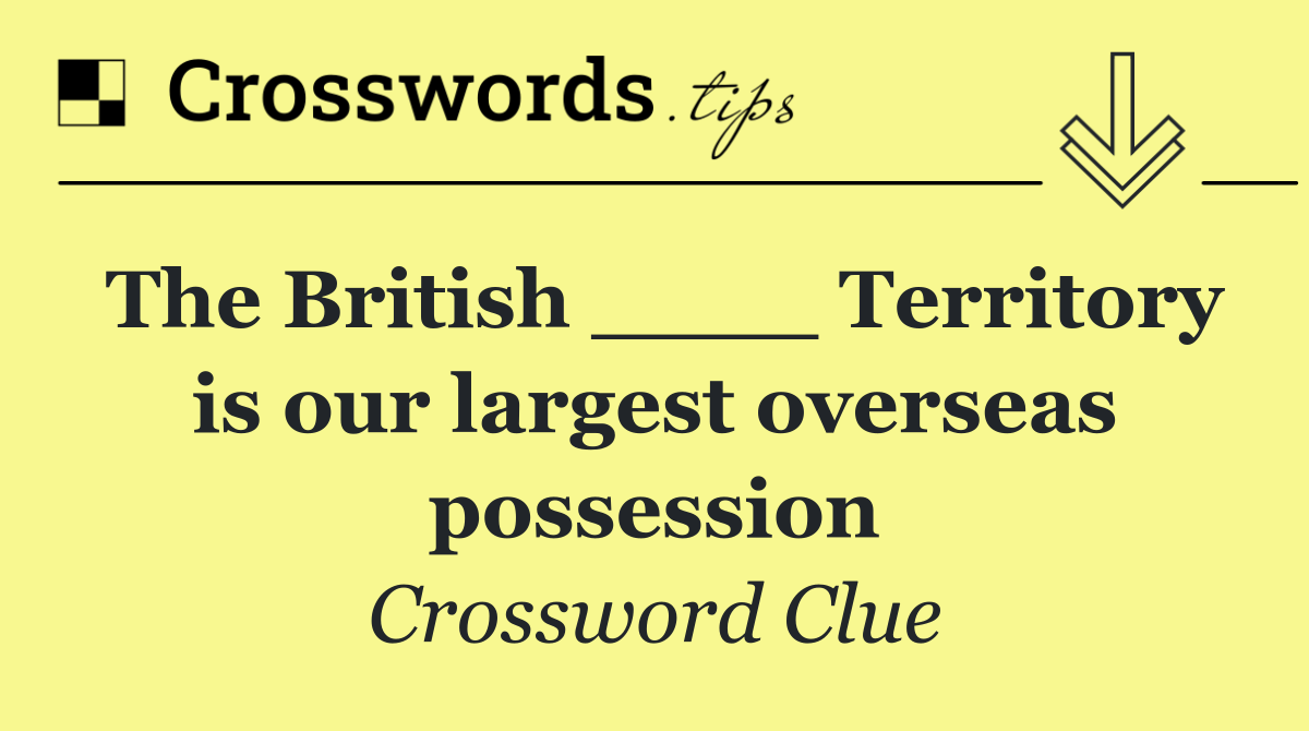 The British ____ Territory is our largest overseas possession